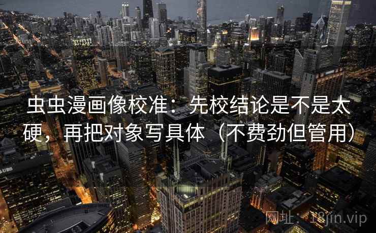 虫虫漫画像校准：先校结论是不是太硬，再把对象写具体（不费劲但管用）  第2张