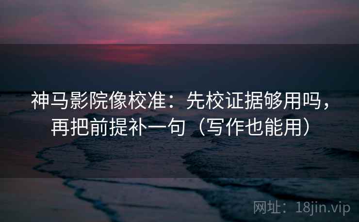 神马影院像校准：先校证据够用吗，再把前提补一句（写作也能用）