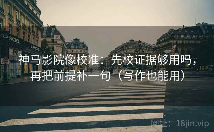 神马影院像校准：先校证据够用吗，再把前提补一句（写作也能用）  第2张