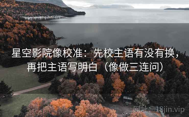 星空影院像校准：先校主语有没有换，再把主语写明白（像做三连问）  第2张