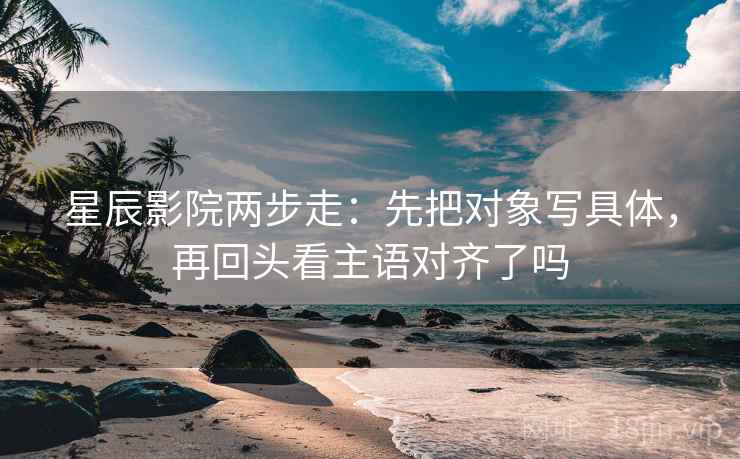 星辰影院两步走：先把对象写具体，再回头看主语对齐了吗