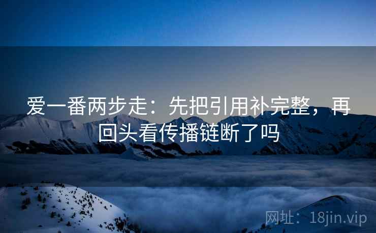 爱一番两步走：先把引用补完整，再回头看传播链断了吗  第2张