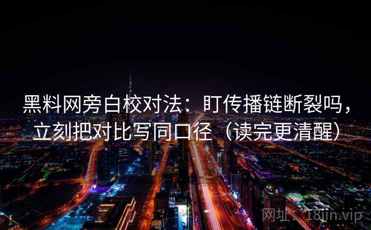 黑料网旁白校对法：盯传播链断裂吗，立刻把对比写同口径（读完更清醒）  第2张