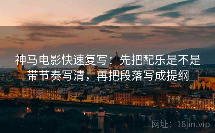 神马电影快速复写：先把配乐是不是带节奏写清，再把段落写成提纲  第2张