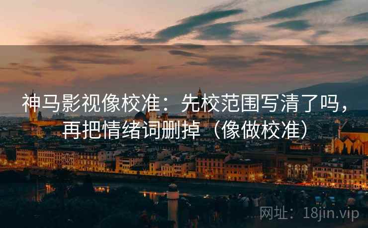 神马影视像校准：先校范围写清了吗，再把情绪词删掉（像做校准）  第2张