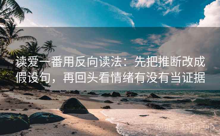 读爱一番用反向读法：先把推断改成假设句，再回头看情绪有没有当证据  第2张