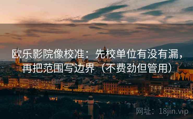 欧乐影院像校准：先校单位有没有漏，再把范围写边界（不费劲但管用）  第2张