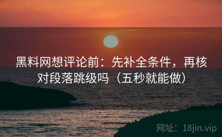 黑料网想评论前：先补全条件，再核对段落跳级吗（五秒就能做）  第2张