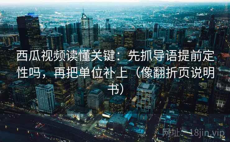 西瓜视频读懂关键：先抓导语提前定性吗，再把单位补上（像翻折页说明书）  第2张