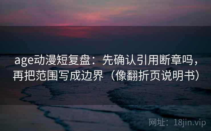 age动漫短复盘：先确认引用断章吗，再把范围写成边界（像翻折页说明书）  第2张