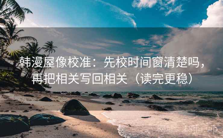 韩漫屋像校准：先校时间窗清楚吗，再把相关写回相关（读完更稳）  第2张