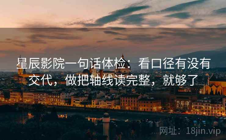 星辰影院一句话体检：看口径有没有交代，做把轴线读完整，就够了  第2张