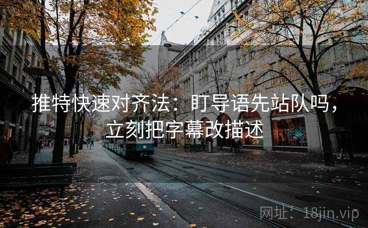 推特快速对齐法：盯导语先站队吗，立刻把字幕改描述