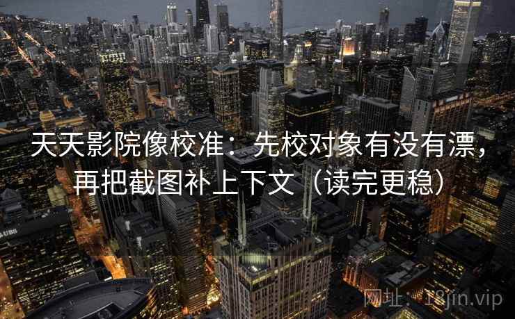 天天影院像校准：先校对象有没有漂，再把截图补上下文（读完更稳）
