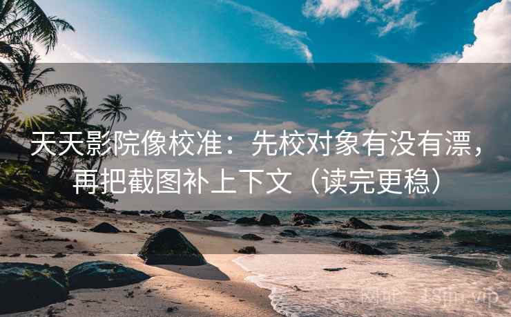 天天影院像校准：先校对象有没有漂，再把截图补上下文（读完更稳）  第2张