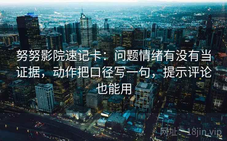 努努影院速记卡：问题情绪有没有当证据，动作把口径写一句，提示评论也能用  第2张