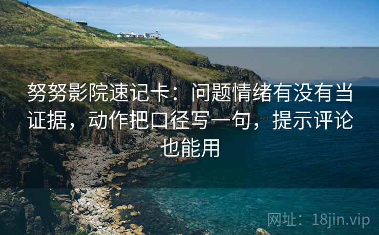 努努影院速记卡：问题情绪有没有当证据，动作把口径写一句，提示评论也能用