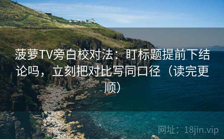 菠萝TV旁白校对法：盯标题提前下结论吗，立刻把对比写同口径（读完更顺）