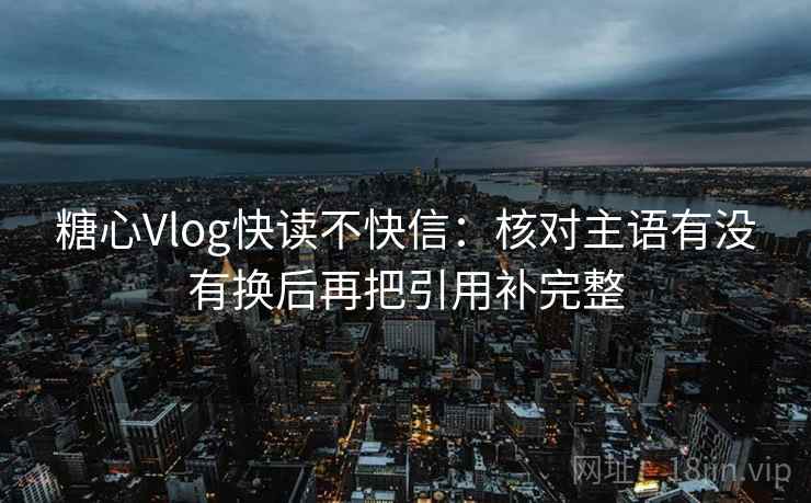 糖心Vlog快读不快信：核对主语有没有换后再把引用补完整  第2张