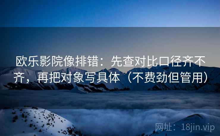 欧乐影院像排错：先查对比口径齐不齐，再把对象写具体（不费劲但管用）