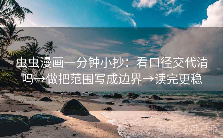 虫虫漫画一分钟小抄：看口径交代清吗→做把范围写成边界→读完更稳