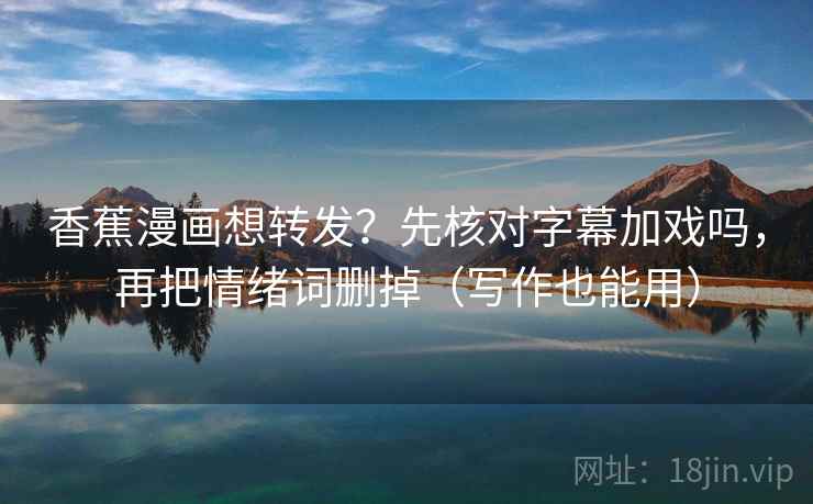 香蕉漫画想转发？先核对字幕加戏吗，再把情绪词删掉（写作也能用）  第2张