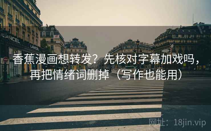 香蕉漫画想转发？先核对字幕加戏吗，再把情绪词删掉（写作也能用）