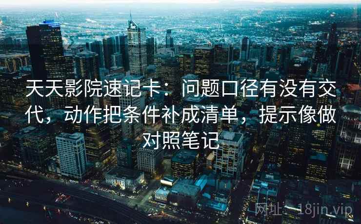 天天影院速记卡：问题口径有没有交代，动作把条件补成清单，提示像做对照笔记