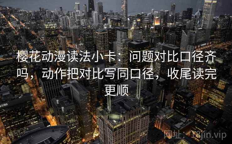 樱花动漫读法小卡：问题对比口径齐吗，动作把对比写同口径，收尾读完更顺