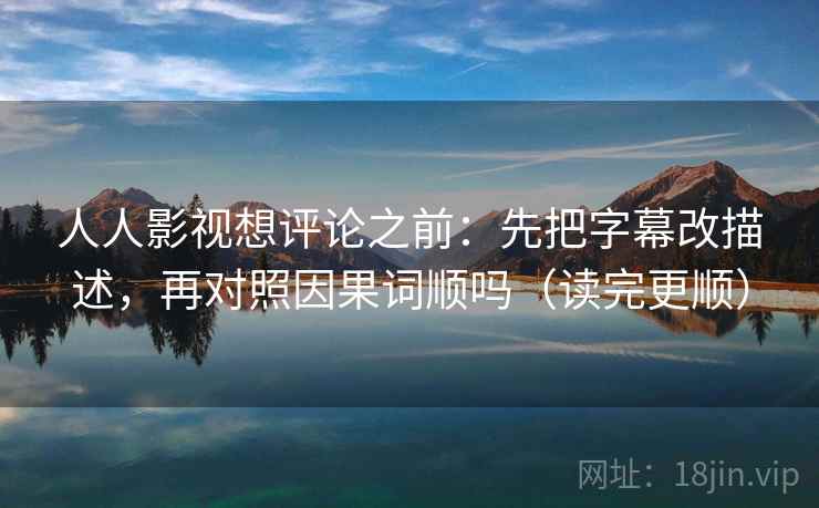 人人影视想评论之前：先把字幕改描述，再对照因果词顺吗（读完更顺）  第2张
