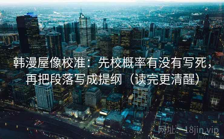韩漫屋像校准：先校概率有没有写死，再把段落写成提纲（读完更清醒）