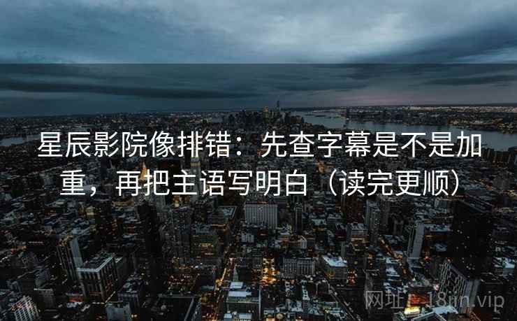 星辰影院像排错：先查字幕是不是加重，再把主语写明白（读完更顺）  第2张