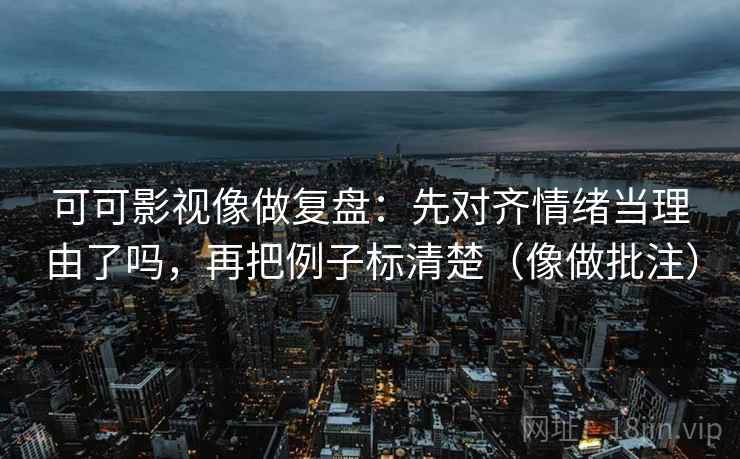 可可影视像做复盘：先对齐情绪当理由了吗，再把例子标清楚（像做批注）  第2张