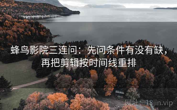 蜂鸟影院三连问：先问条件有没有缺，再把剪辑按时间线重排  第2张