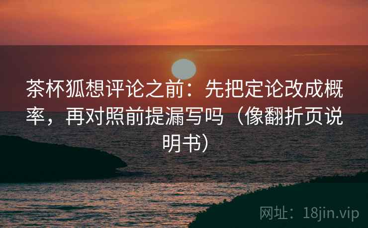 茶杯狐想评论之前：先把定论改成概率，再对照前提漏写吗（像翻折页说明书）  第2张