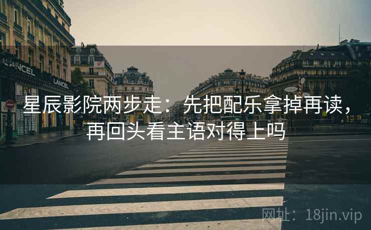 星辰影院两步走：先把配乐拿掉再读，再回头看主语对得上吗