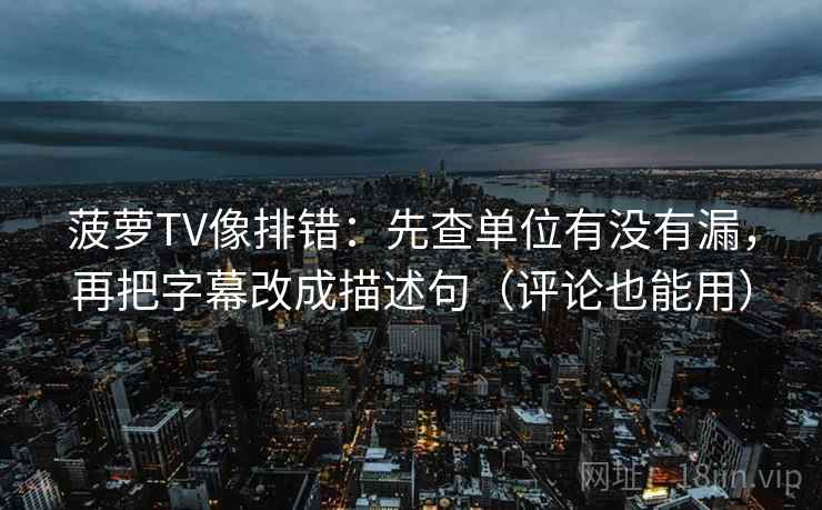 菠萝TV像排错：先查单位有没有漏，再把字幕改成描述句（评论也能用）  第2张