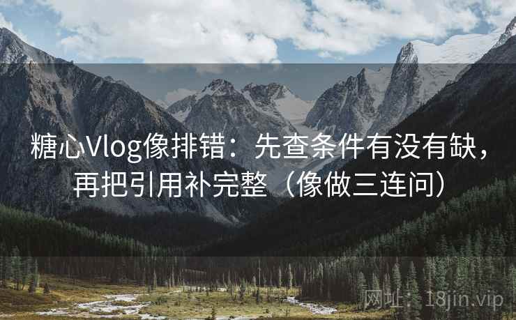糖心Vlog像排错：先查条件有没有缺，再把引用补完整（像做三连问）