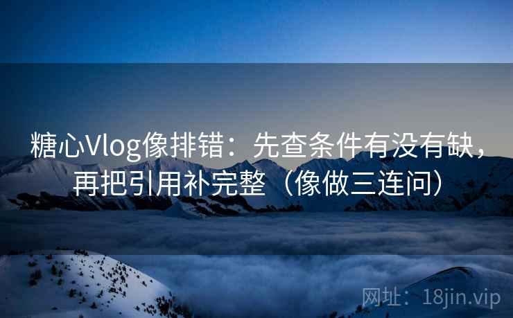 糖心Vlog像排错：先查条件有没有缺，再把引用补完整（像做三连问）  第2张