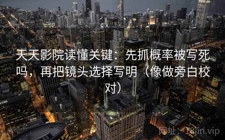 天天影院读懂关键：先抓概率被写死吗，再把镜头选择写明（像做旁白校对）