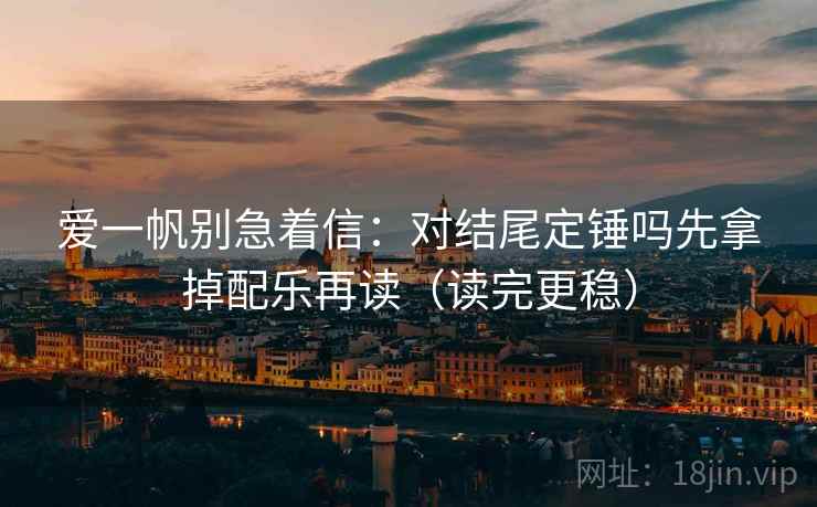爱一帆别急着信：对结尾定锤吗先拿掉配乐再读（读完更稳）  第2张