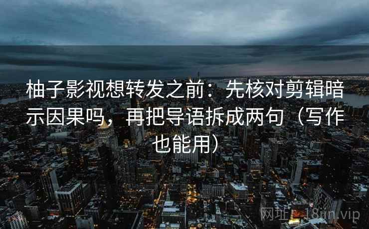柚子影视想转发之前：先核对剪辑暗示因果吗，再把导语拆成两句（写作也能用）  第2张