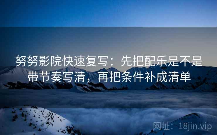努努影院快速复写：先把配乐是不是带节奏写清，再把条件补成清单