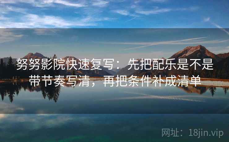 努努影院快速复写：先把配乐是不是带节奏写清，再把条件补成清单  第2张