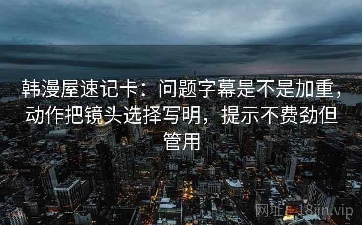 韩漫屋速记卡：问题字幕是不是加重，动作把镜头选择写明，提示不费劲但管用  第2张