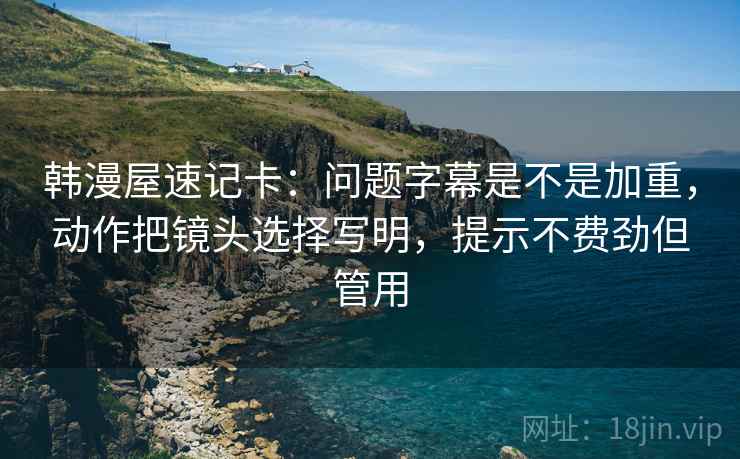 韩漫屋速记卡：问题字幕是不是加重，动作把镜头选择写明，提示不费劲但管用