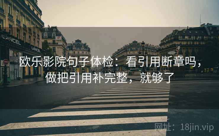欧乐影院句子体检：看引用断章吗，做把引用补完整，就够了  第2张