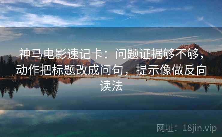神马电影速记卡：问题证据够不够，动作把标题改成问句，提示像做反向读法  第2张