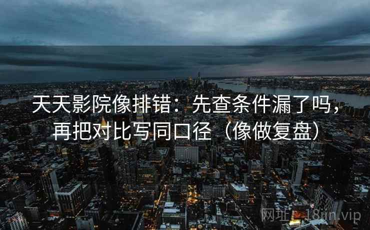 天天影院像排错：先查条件漏了吗，再把对比写同口径（像做复盘）  第2张