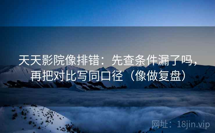 天天影院像排错：先查条件漏了吗，再把对比写同口径（像做复盘）